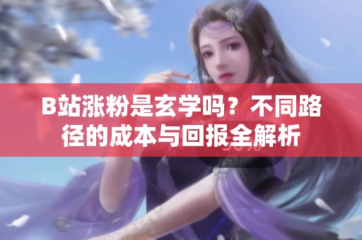 B站涨粉是玄学吗？不同路径的成本与回报全解析