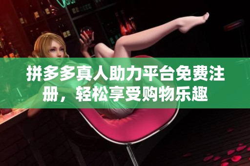 拼多多真人助力平台免费注册，轻松享受购物乐趣