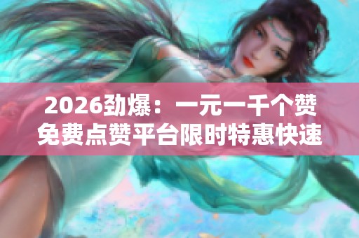 2026劲爆:一元一千个赞免费点赞平台限时特惠快速提升人气就来这个 2026劲爆:一元一千个赞免费点赞平台限时特惠快速提升人气就来这个