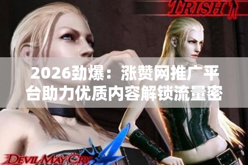 2026劲爆:涨赞网推广平台助力优质内容解锁流量密码! 2026劲爆:涨赞网推广平台助力优质内容解锁流量密码!