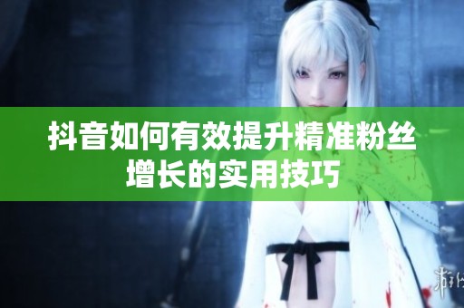 抖音如何有效提升精准粉丝增长的实用技巧