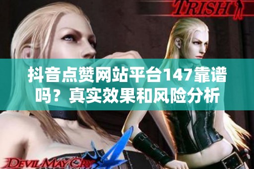 抖音点赞网站平台147靠谱吗?真实效果和风险分析 抖音点赞网站平台147靠谱吗?真实效果和风险分析