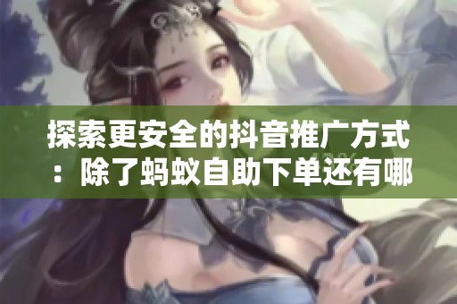 探索更安全的抖音推广方式:除了蚂蚁自助下单还有哪些? 探索更安全的抖音推广方式:除了蚂蚁自助下单还有哪些?