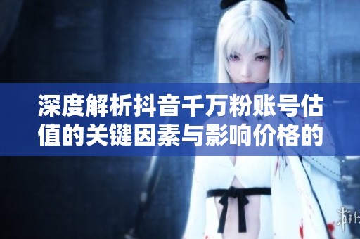 深度解析抖音千万粉账号估值的关键因素与影响价格的变量 深度解析抖音千万粉账号估值的关键因素与影响价格的变量