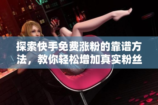 探索快手免费涨粉的靠谱方法,教你轻松增加真实粉丝 探索快手免费涨粉的靠谱方法,教你轻松增加真实粉丝