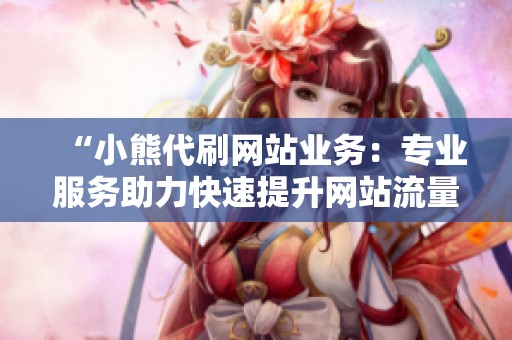 “小熊代刷网站业务:专业服务助力快速提升网站流量与排名” “小熊代刷网站业务:专业服务助力快速提升网站流量与排名”