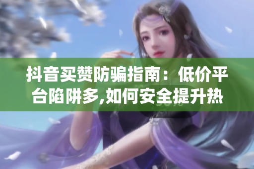 抖音买赞防骗指南:低价平台陷阱多,如何安全提升热度?_资讯 抖音买赞防骗指南:低价平台陷阱多,如何安全提升热度?_资讯