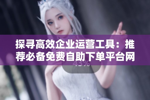 探寻高效企业运营工具：推荐必备免费自助下单平台网站