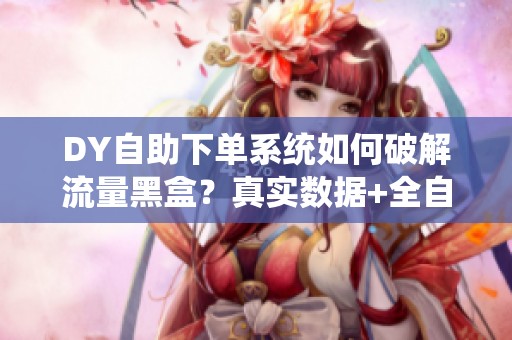 DY自助下单系统如何破解流量黑盒？真实数据+全自动秒发,告别中介跑路