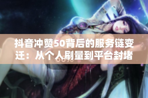 抖音冲赞50背后的服务链变迁：从个人刷量到平台封堵的深度剖析
