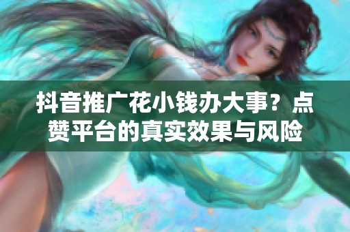 抖音推广花小钱办大事?点赞平台的真实效果与风险 抖音推广花小钱办大事?点赞平台的真实效果与风险