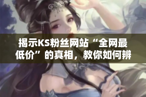 揭示KS粉丝网站“全网最低价”的真相，教你如何辨别陷阱