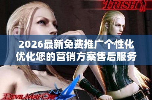2026最新免费推广个性化优化您的营销方案售后服务-全国受理客服