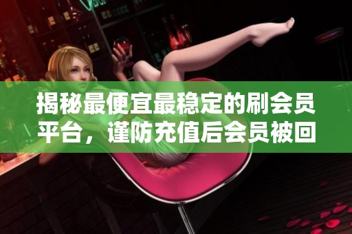 揭秘最便宜最稳定的刷会员平台，谨防充值后会员被回收！