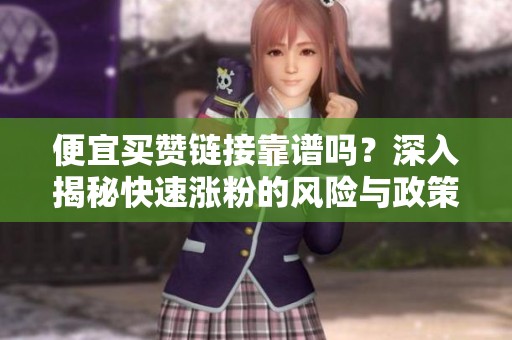 便宜买赞链接靠谱吗？深入揭秘快速涨粉的风险与政策影响