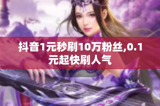 抖音1元秒刷10万粉丝,0.1元起快刷人气 抖音1元秒刷10万粉丝,0.1元起快刷人气