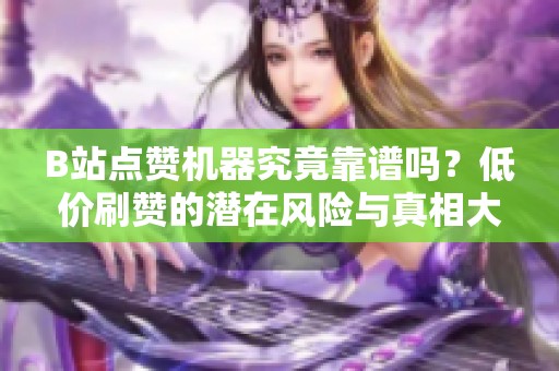 B站点赞机器究竟靠谱吗?低价刷赞的潜在风险与真相大揭秘 B站点赞机器究竟靠谱吗?低价刷赞的潜在风险与真相大揭秘