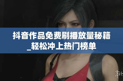 抖音作品免费刷播放量秘籍_轻松冲上热门榜单 抖音作品免费刷播放量秘籍_轻松冲上热门榜单