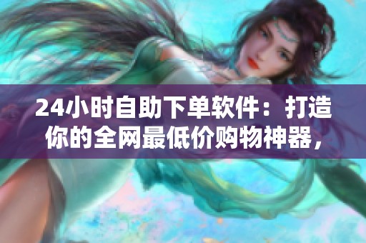 24小时自助下单软件：打造你的全网最低价购物神器，尽享超值优惠