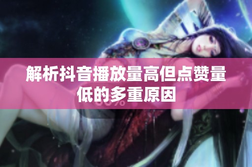 解析抖音播放量高但点赞量低的多重原因