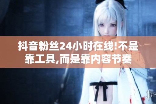 抖音粉丝24小时在线!不是靠工具,而是靠内容节奏