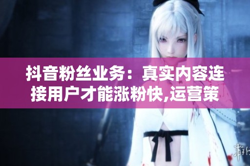 抖音粉丝业务:真实内容连接用户才能涨粉快,运营策略分享 抖音粉丝业务:真实内容连接用户才能涨粉快,运营策略分享