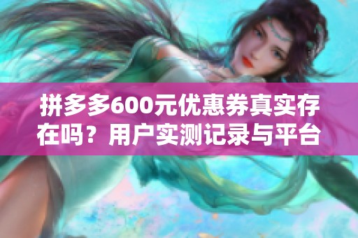 拼多多600元优惠券真实存在吗？用户实测记录与平台策略分析