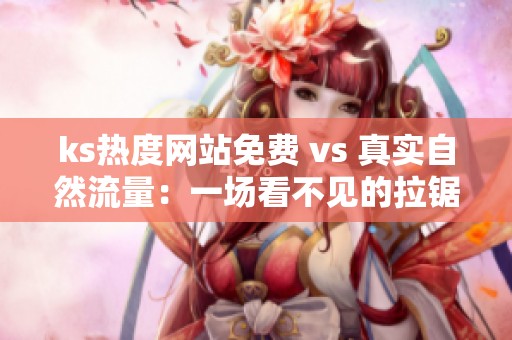 ks热度网站免费 vs 真实自然流量：一场看不见的拉锯战