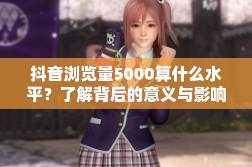 抖音浏览量5000算什么水平？了解背后的意义与影响