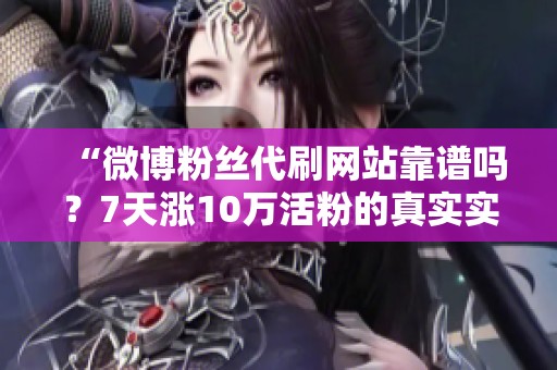 “微博粉丝代刷网站靠谱吗?7天涨10万活粉的真实实测与经验分享” “微博粉丝代刷网站靠谱吗?7天涨10万活粉的真实实测与经验分享”
