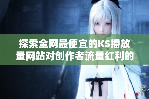 探索全网最便宜的KS播放量网站对创作者流量红利的影响及优势