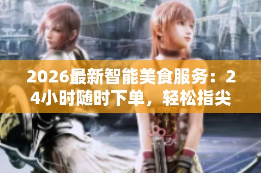 2026最新智能美食服务:24小时随时下单,轻松指尖轻点即享美味! 2026最新智能美食服务:24小时随时下单,轻松指尖轻点即享美味!