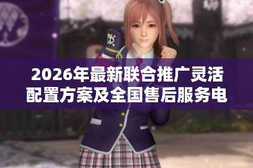 2026年最新联合推广灵活配置方案及全国售后服务电话发布
