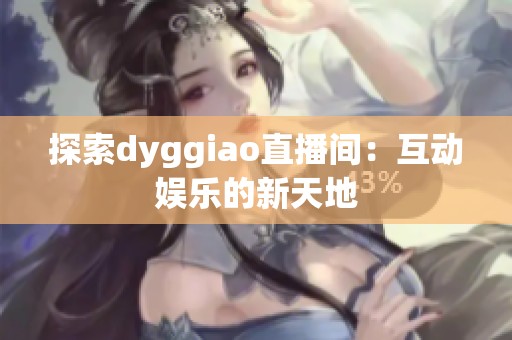 探索dyggiao直播间:互动娱乐的新天地 探索dyggiao直播间:互动娱乐的新天地