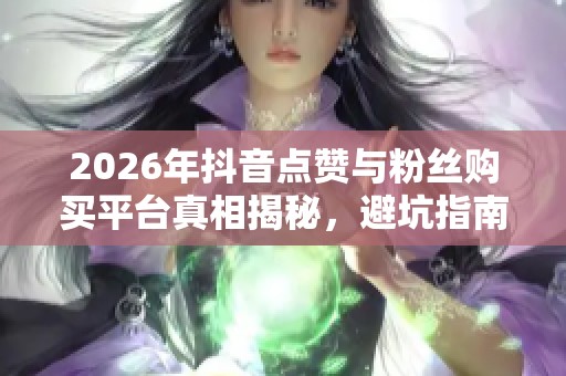2026年抖音点赞与粉丝购买平台真相揭秘,避坑指南助你安全上手 2026年抖音点赞与粉丝购买平台真相揭秘,避坑指南助你安全上手