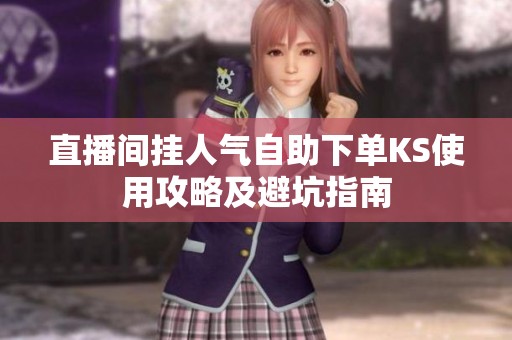 直播间挂人气自助下单KS使用攻略及避坑指南 直播间挂人气自助下单KS使用攻略及避坑指南