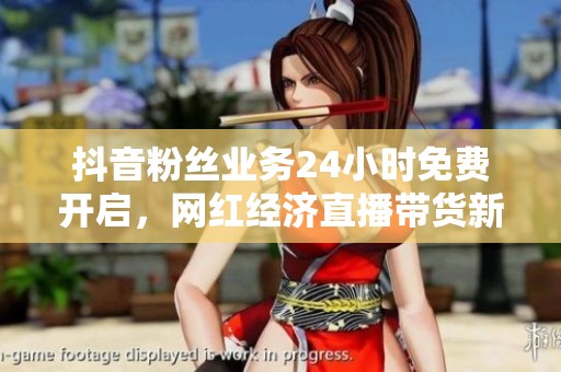 抖音粉丝业务24小时免费开启,网红经济直播带货新风口解析 抖音粉丝业务24小时免费开启,网红经济直播带货新风口解析