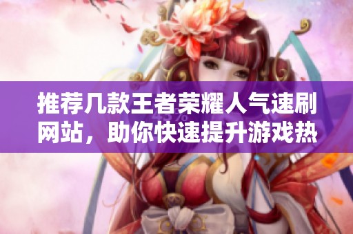 推荐几款王者荣耀人气速刷网站,助你快速提升游戏热度! 推荐几款王者荣耀人气速刷网站,助你快速提升游戏热度!