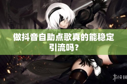 做抖音自助点歌真的能稳定引流吗？