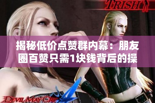 揭秘低价点赞群内幕:朋友圈百赞只需1块钱背后的操作真相 揭秘低价点赞群内幕:朋友圈百赞只需1块钱背后的操作真相