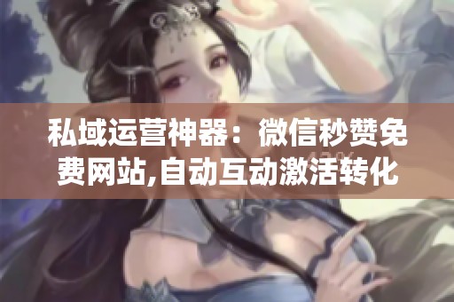 私域运营神器：微信秒赞免费网站,自动互动激活转化_资讯