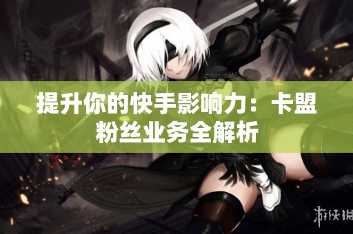 提升你的快手影响力：卡盟粉丝业务全解析