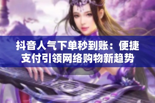 抖音人气下单秒到账：便捷支付引领网络购物新趋势