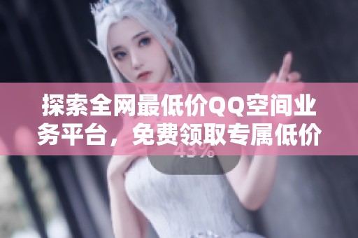 探索全网最低价QQ空间业务平台，免费领取专属低价服务及最新资讯