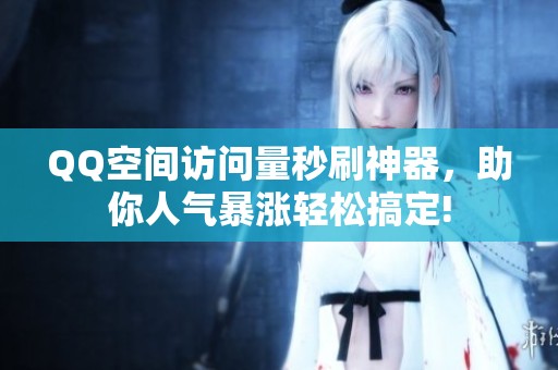 QQ空间访问量秒刷神器，助你人气暴涨轻松搞定!