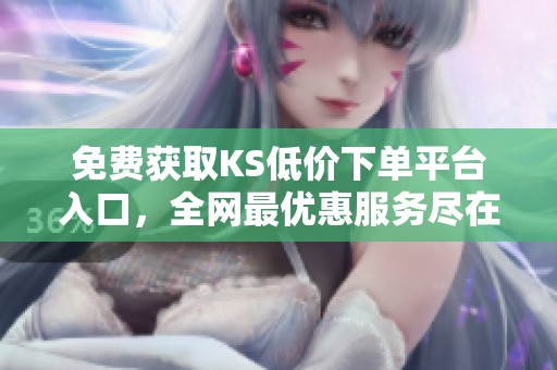 免费获取KS低价下单平台入口，全网最优惠服务尽在掌握
