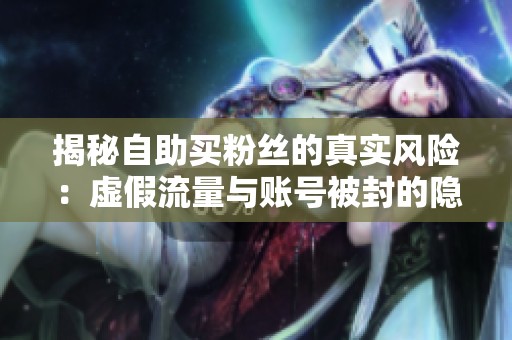 揭秘自助买粉丝的真实风险：虚假流量与账号被封的隐患