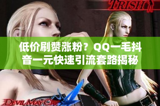 低价刷赞涨粉？QQ一毛抖音一元快速引流套路揭秘
