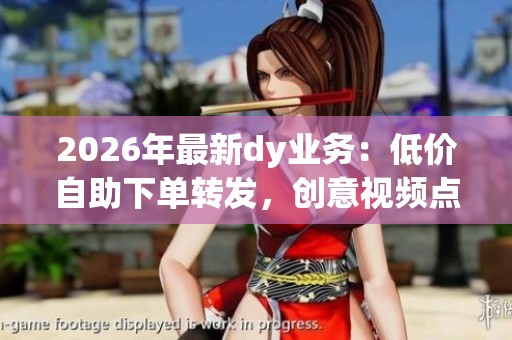 2026年最新dy业务:低价自助下单转发,创意视频点亮生活无限乐趣 2026年最新dy业务:低价自助下单转发,创意视频点亮生活无限乐趣