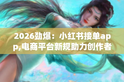 2026劲爆:小红书接单app,电商平台新规助力创作者商业变现新模式 2026劲爆:小红书接单app,电商平台新规助力创作者商业变现新模式